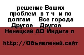 решение Ваших проблем (в т.ч. и по долгам) - Все города Другое » Другое   . Ненецкий АО,Индига п.